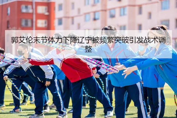 郭艾伦末节体力下降辽宁被频繁突破引发战术调整 - libo